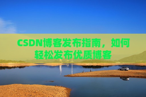 CSDN博客发布指南，如何轻松发布优质博客