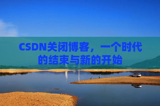 CSDN关闭博客，一个时代的结束与新的开始